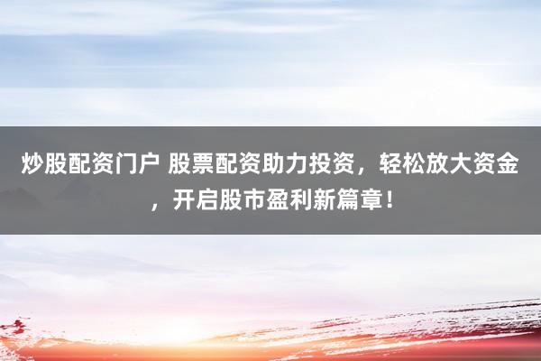 炒股配资门户 股票配资助力投资，轻松放大资金，开启股市盈利新篇章！