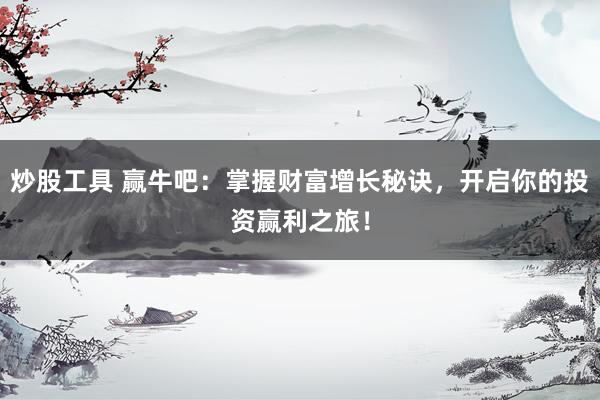 炒股工具 赢牛吧：掌握财富增长秘诀，开启你的投资赢利之旅！