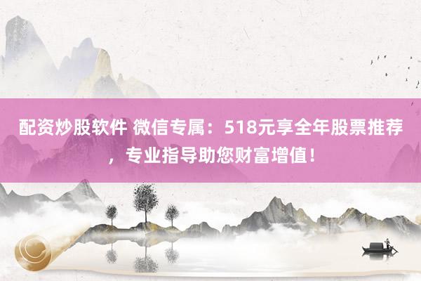 配资炒股软件 微信专属：518元享全年股票推荐，专业指导助您财富增值！