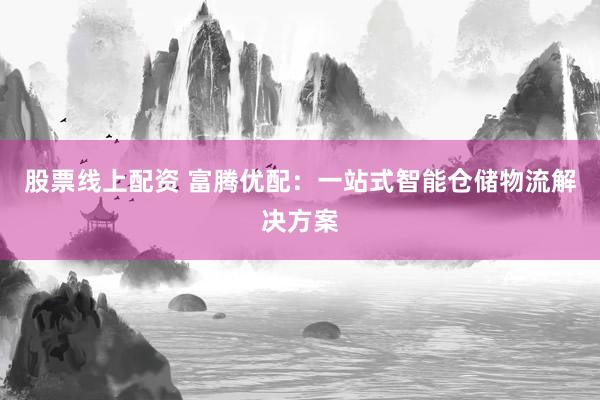 股票线上配资 富腾优配：一站式智能仓储物流解决方案