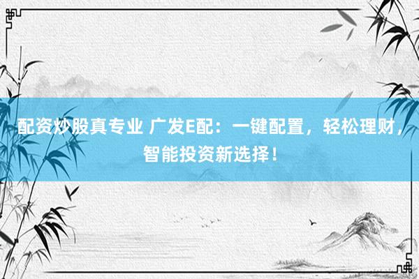 配资炒股真专业 广发E配:一键配置,轻松理财,智能投资新选择!