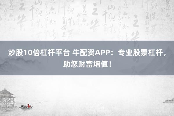 炒股10倍杠杆平台 牛配资APP：专业股票杠杆，助您财富增值！