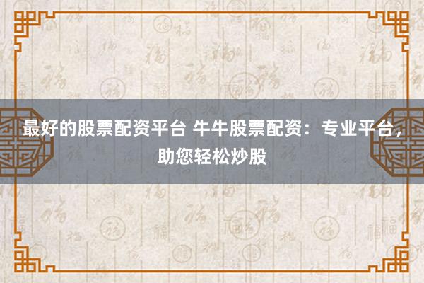 最好的股票配资平台 牛牛股票配资：专业平台，助您轻松炒股