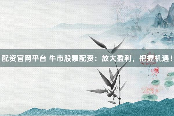 配资官网平台 牛市股票配资：放大盈利，把握机遇！