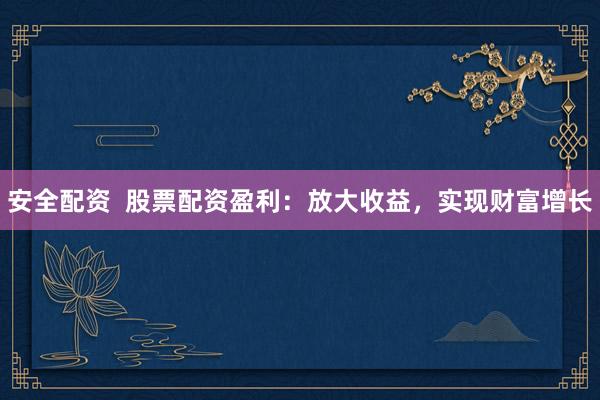 安全配资  股票配资盈利：放大收益，实现财富增长