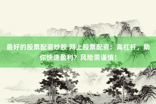 最好的股票配资炒股 网上股票配资：高杠杆，助你快速盈利？风险需谨慎！