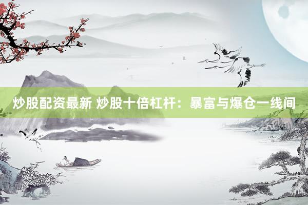 炒股配资最新 炒股十倍杠杆：暴富与爆仓一线间