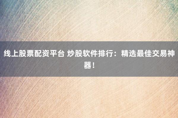 线上股票配资平台 炒股软件排行：精选最佳交易神器！