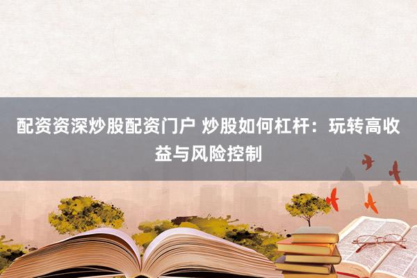 配资资深炒股配资门户 炒股如何杠杆：玩转高收益与风险控制