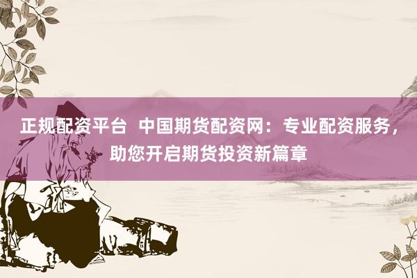 正规配资平台  中国期货配资网：专业配资服务，助您开启期货投资新篇章