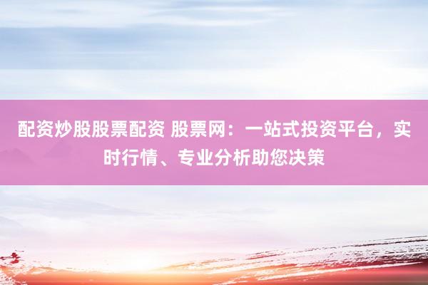 配资炒股股票配资 股票网：一站式投资平台，实时行情、专业分析助您决策