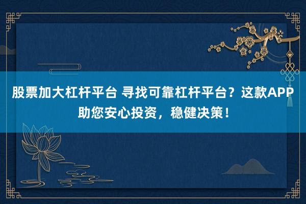 股票加大杠杆平台 寻找可靠杠杆平台？这款APP助您安心投资，稳健决策！
