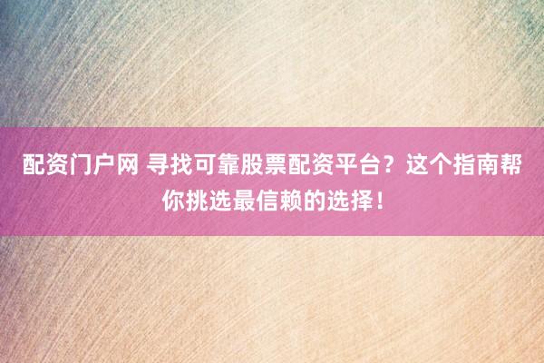 配资门户网 寻找可靠股票配资平台？这个指南帮你挑选最信赖的选择！