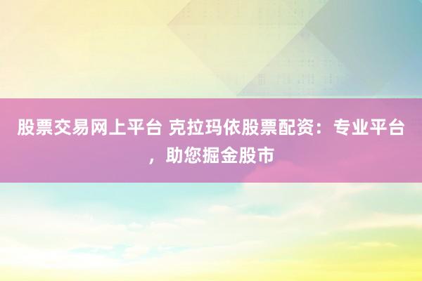 股票交易网上平台 克拉玛依股票配资：专业平台，助您掘金股市