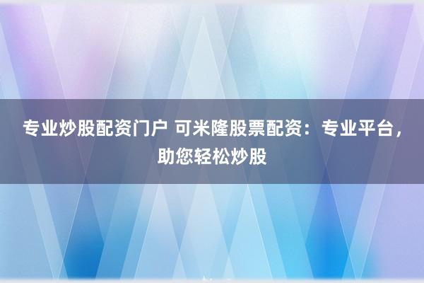 专业炒股配资门户 可米隆股票配资：专业平台，助您轻松炒股