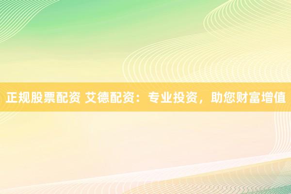 正规股票配资 艾德配资：专业投资，助您财富增值