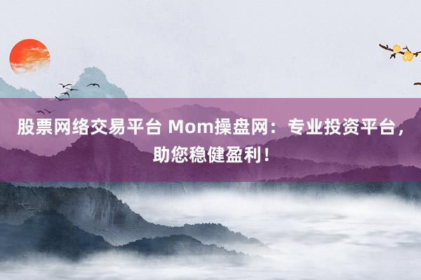 股票网络交易平台 Mom操盘网：专业投资平台，助您稳健盈利！
