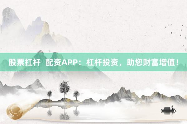 股票扛杆  配资APP：杠杆投资，助您财富增值！