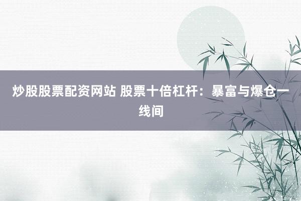 炒股股票配资网站 股票十倍杠杆:暴富与爆仓一线间