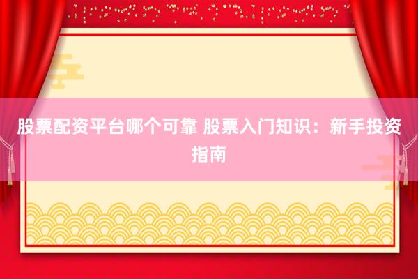 股票配资平台哪个可靠 股票入门知识：新手投资指南