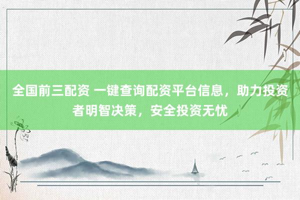 全国前三配资 一键查询配资平台信息，助力投资者明智决策，安全投资无忧