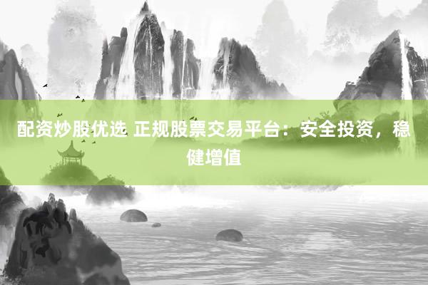 配资炒股优选 正规股票交易平台：安全投资，稳健增值