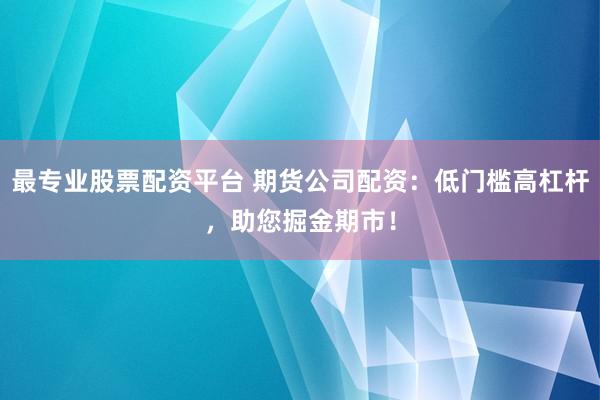 最专业股票配资平台 期货公司配资：低门槛高杠杆，助您掘金期市！