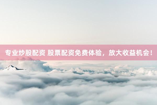专业炒股配资 股票配资免费体验，放大收益机会！