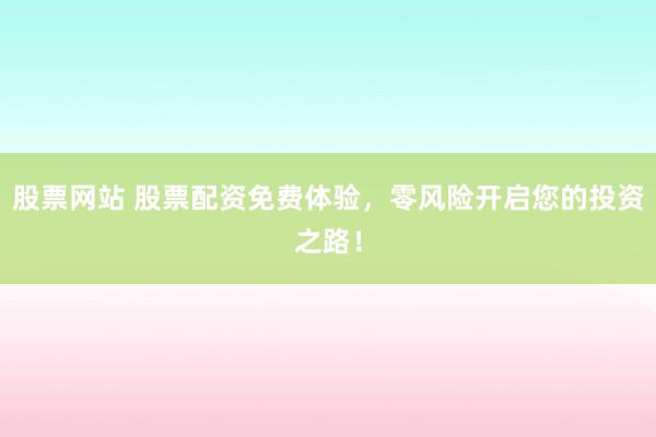 股票网站 股票配资免费体验，零风险开启您的投资之路！