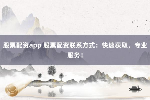 股票配资app 股票配资联系方式：快速获取，专业服务！