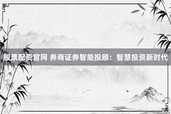 股票配资官网 券商证券智能投顾：智慧投资新时代