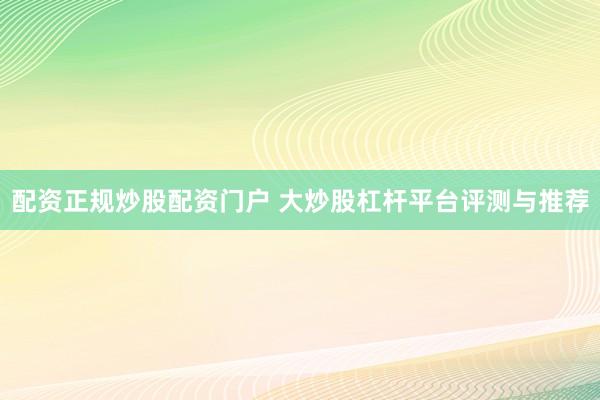 配资正规炒股配资门户 大炒股杠杆平台评测与推荐