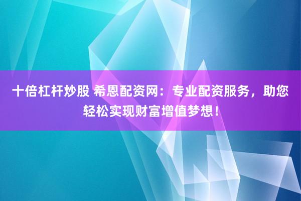十倍杠杆炒股 希恩配资网：专业配资服务，助您轻松实现财富增值梦想！