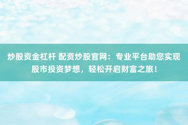 炒股资金杠杆 配资炒股官网：专业平台助您实现股市投资梦想，轻松开启财富之旅！