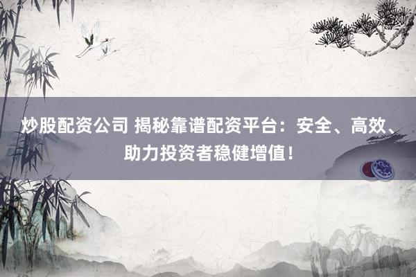炒股配资公司 揭秘靠谱配资平台：安全、高效、助力投资者稳健增值！