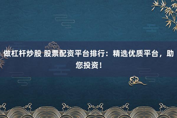 做杠杆炒股 股票配资平台排行：精选优质平台，助您投资！