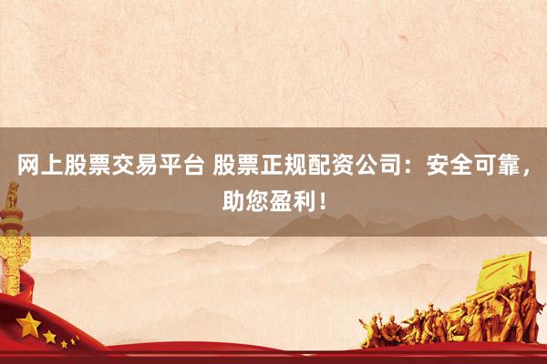 网上股票交易平台 股票正规配资公司：安全可靠，助您盈利！