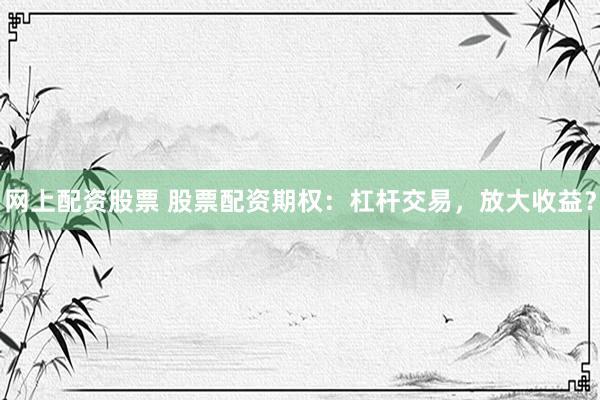 网上配资股票 股票配资期权：杠杆交易，放大收益？