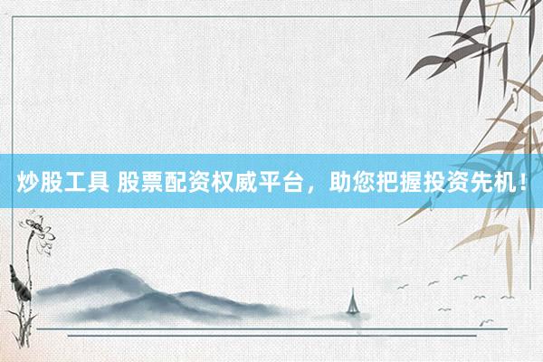 炒股工具 股票配资权威平台，助您把握投资先机！