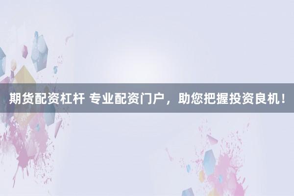 期货配资杠杆 专业配资门户，助您把握投资良机！