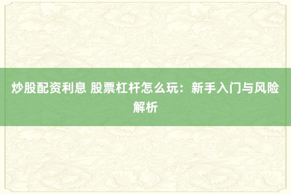 炒股配资利息 股票杠杆怎么玩：新手入门与风险解析