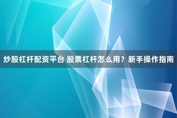 炒股杠杆配资平台 股票杠杆怎么用？新手操作指南
