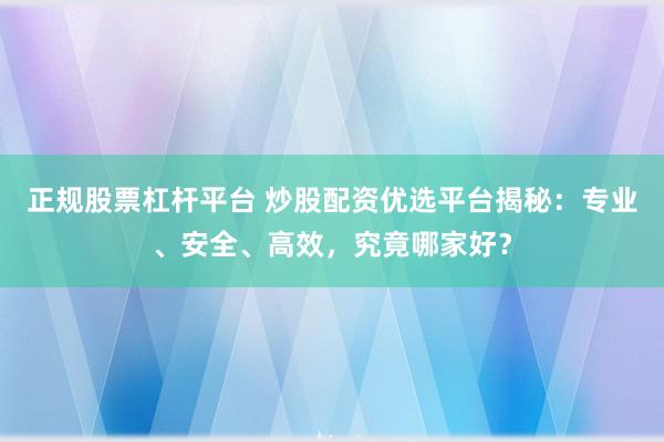 正规股票杠杆平台 炒股配资优选平台揭秘：专业、安全、高效，究竟哪家好？