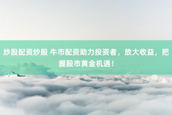 炒股配资炒股 牛市配资助力投资者，放大收益，把握股市黄金机遇！