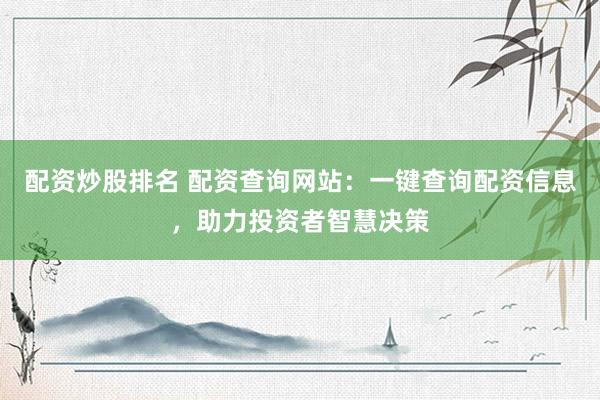 配资炒股排名 配资查询网站：一键查询配资信息，助力投资者智慧决策