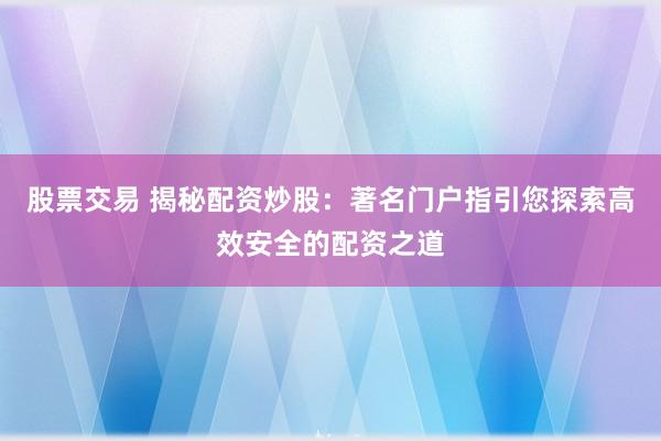 股票交易 揭秘配资炒股：著名门户指引您探索高效安全的配资之道