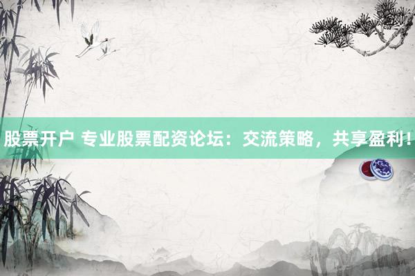 股票开户 专业股票配资论坛：交流策略，共享盈利！