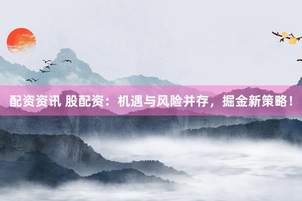 配资资讯 股配资：机遇与风险并存，掘金新策略！
