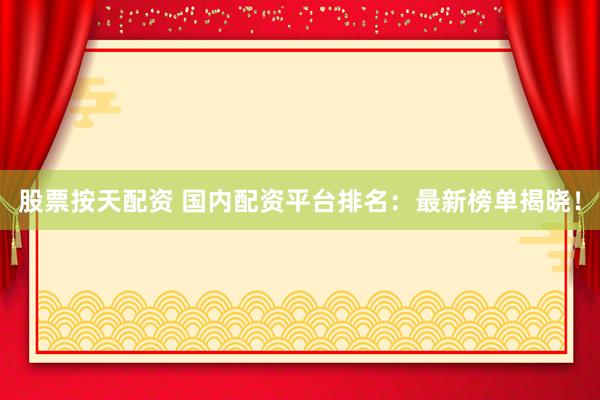股票按天配资 国内配资平台排名：最新榜单揭晓！