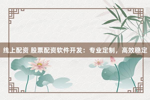 线上配资 股票配资软件开发：专业定制，高效稳定